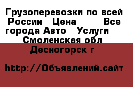 Грузоперевозки по всей России › Цена ­ 10 - Все города Авто » Услуги   . Смоленская обл.,Десногорск г.